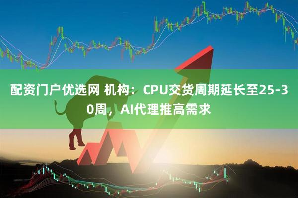 配资门户优选网 机构：CPU交货周期延长至25-30周，AI代理推高需求