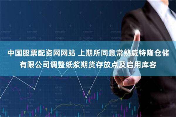 中国股票配资网网站 上期所同意常熟威特隆仓储有限公司调整纸浆期货存放点及启用库容