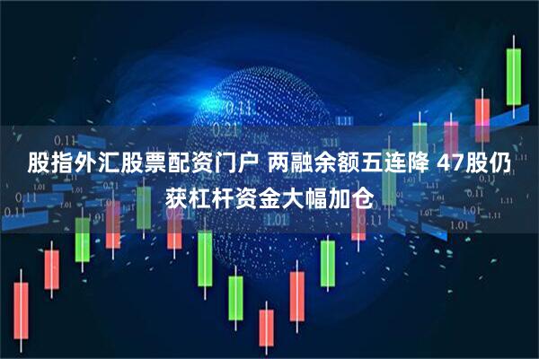 股指外汇股票配资门户 两融余额五连降 47股仍获杠杆资金大幅加仓