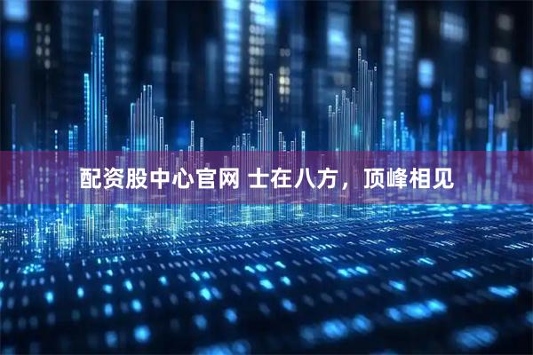 配资股中心官网 士在八方，顶峰相见