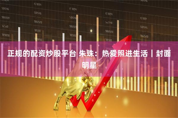 正规的配资炒股平台 朱珠：热爱照进生活｜封面明星